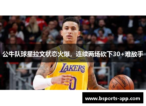 公牛队球星拉文状态火爆，连续两场砍下30+难敌手
