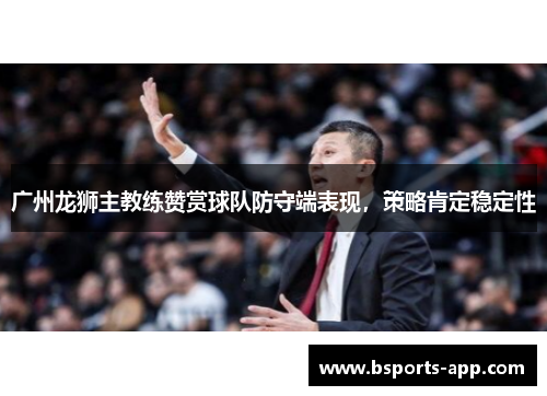 广州龙狮主教练赞赏球队防守端表现，策略肯定稳定性