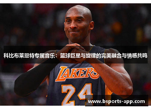 科比布莱恩特专属音乐：篮球巨星与旋律的完美融合与情感共鸣