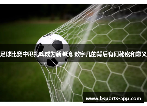 足球比赛中甩扎啤成为新潮流 数字几的背后有何秘密和意义
