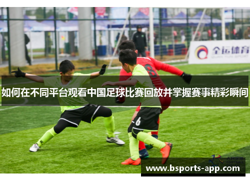 如何在不同平台观看中国足球比赛回放并掌握赛事精彩瞬间
