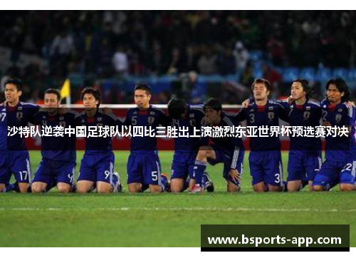 沙特队逆袭中国足球队以四比三胜出上演激烈东亚世界杯预选赛对决