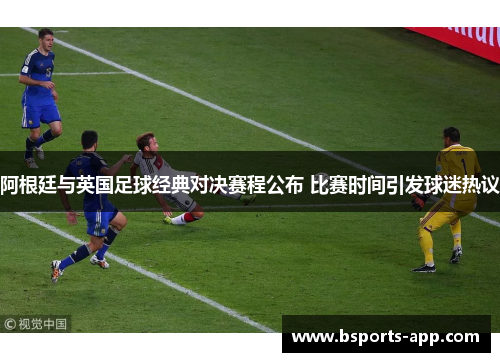 阿根廷与英国足球经典对决赛程公布 比赛时间引发球迷热议