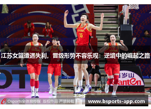 江苏女篮遭遇失利，晋级形势不容乐观：逆境中的崛起之路