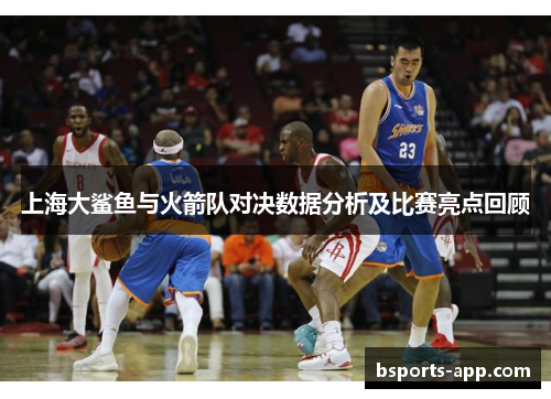 上海大鲨鱼与火箭队对决数据分析及比赛亮点回顾