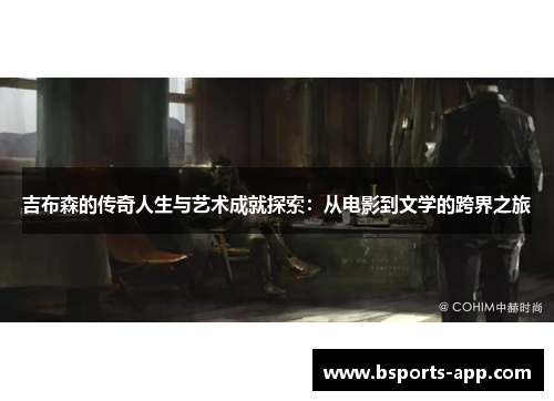 吉布森的传奇人生与艺术成就探索：从电影到文学的跨界之旅