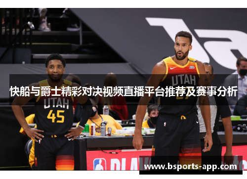 快船与爵士精彩对决视频直播平台推荐及赛事分析