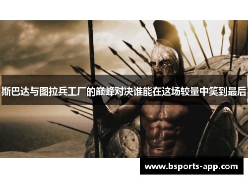 斯巴达与图拉兵工厂的巅峰对决谁能在这场较量中笑到最后