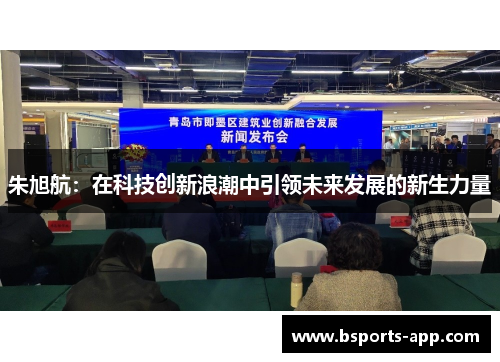 朱旭航：在科技创新浪潮中引领未来发展的新生力量