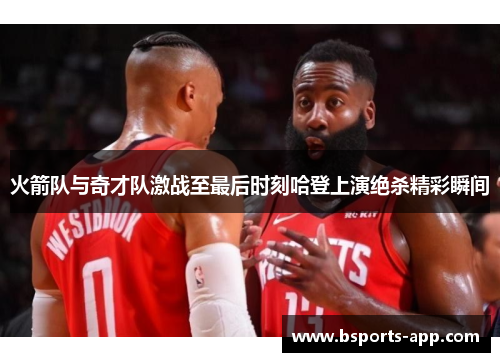 火箭队与奇才队激战至最后时刻哈登上演绝杀精彩瞬间