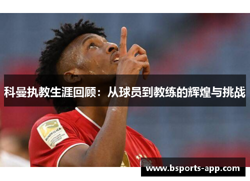 科曼执教生涯回顾：从球员到教练的辉煌与挑战