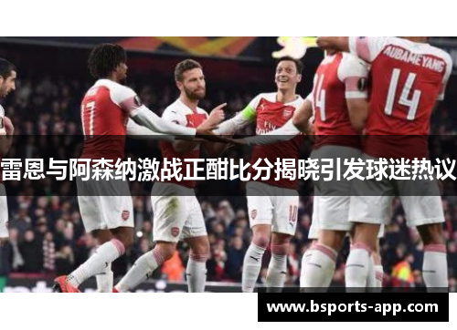 雷恩与阿森纳激战正酣比分揭晓引发球迷热议