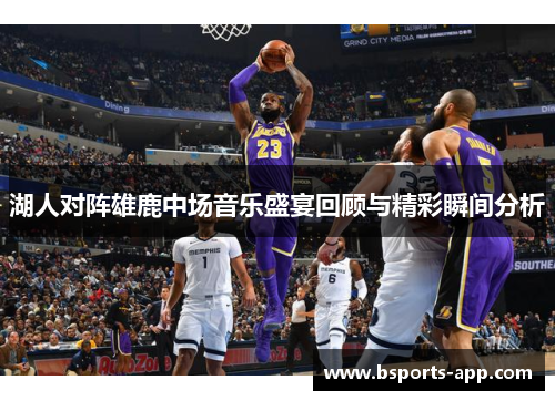 湖人对阵雄鹿中场音乐盛宴回顾与精彩瞬间分析